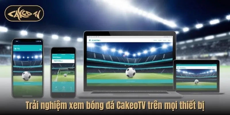 Trải nghiệm xem bóng đá CakeoTV trên mọi thiết bị