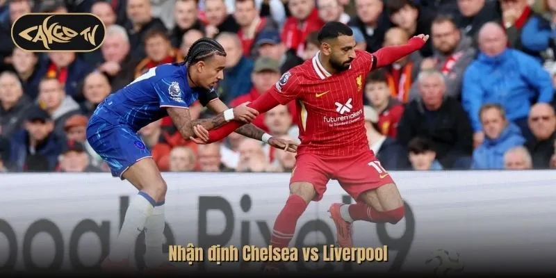 Nhận định Chelsea vs Liverpool