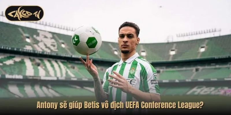 Antony sẽ giúp Betis vô địch UEFA Conference League?