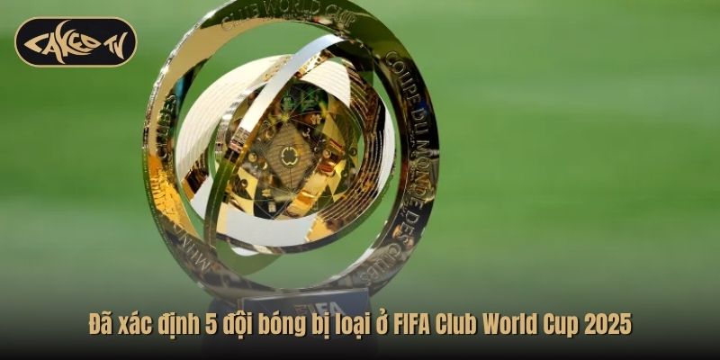 Đã xác định 5 đội bóng bị loại ở FIFA Club World Cup 2025